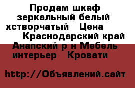 Продам шкаф зеркальный белый 3хстворчатый › Цена ­ 16 800 - Краснодарский край, Анапский р-н Мебель, интерьер » Кровати   